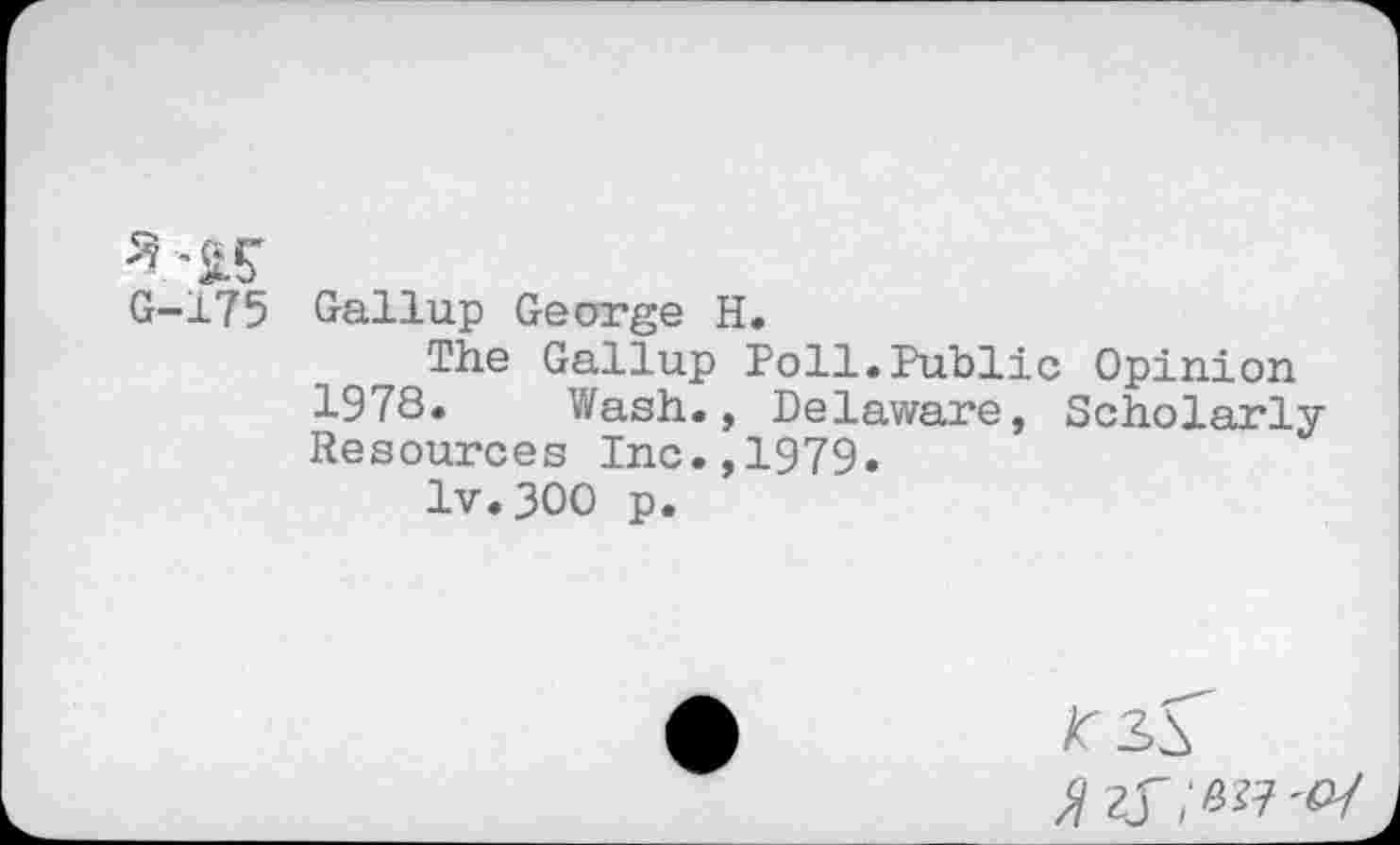 ﻿G-175 Gallup George H.
The Gallup Poll.Public Opinion 1978. Wash., Delaware, Scholarly-Resources Inc.,1979.
lv.300 p.

